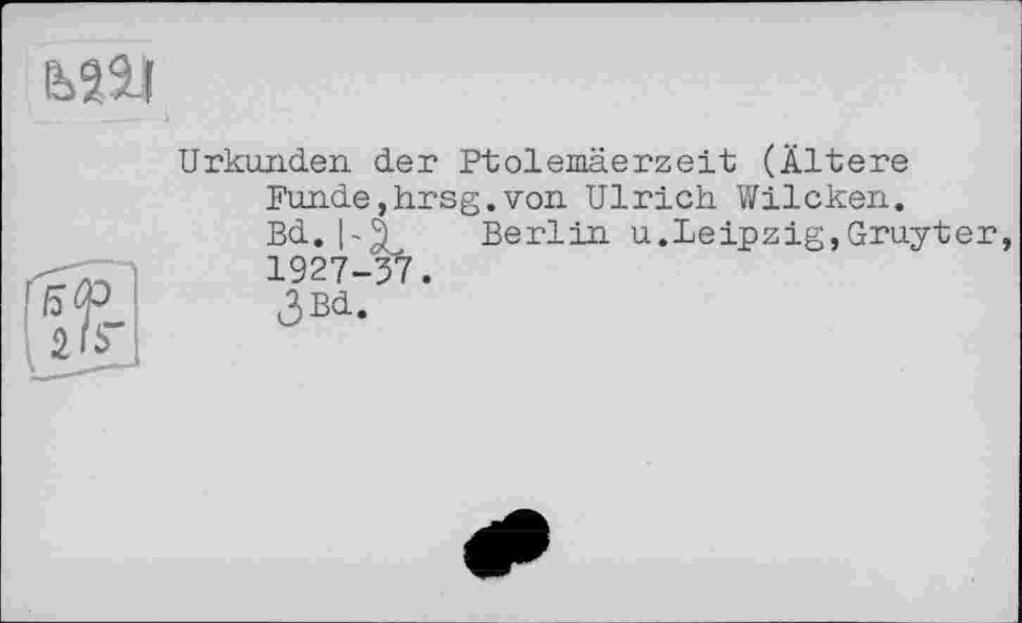 ﻿
Urkunden der Ptolemäerzeit (Ältere Funde,hrsg.von Ulrich Wilcken. Bd.	Berlin u.Leipzig,Gruyter,
1927-37.
3b<i.